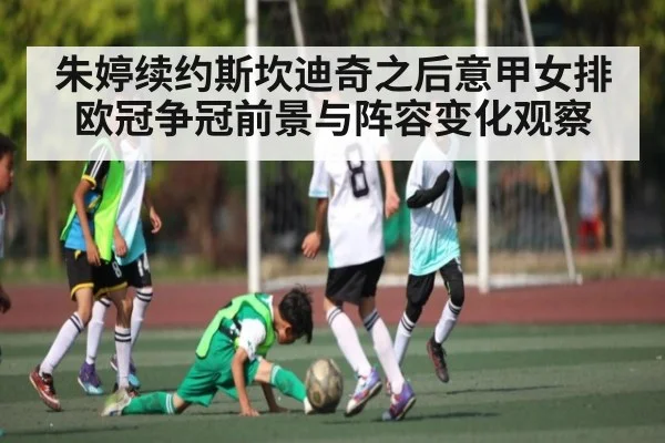 朱婷续约斯坎迪奇之后意甲女排欧冠争冠前景与阵容变化观察