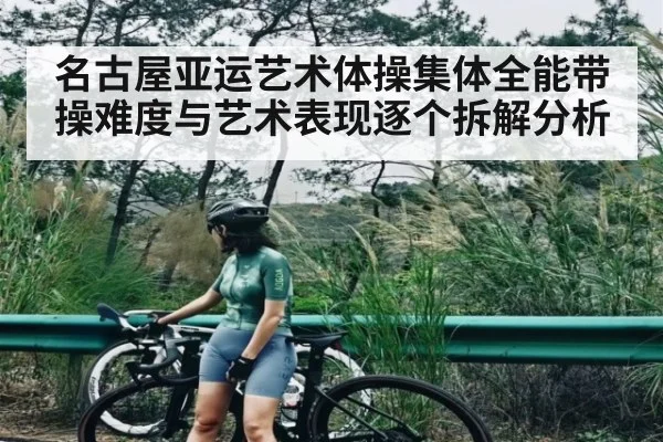 名古屋亚运艺术体操集体全能带操难度与艺术表现逐个拆解分析