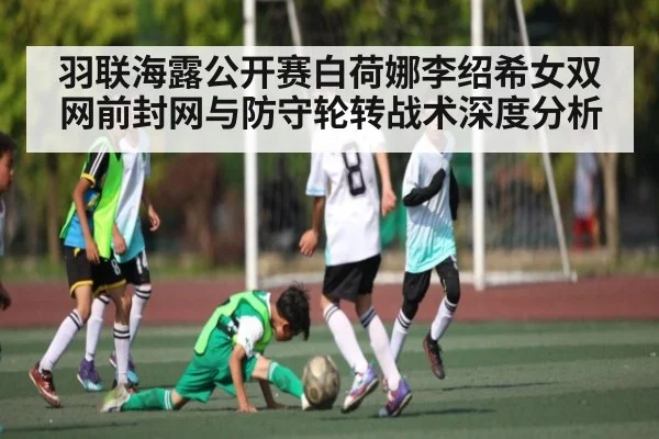 羽联海露公开赛白荷娜李绍希女双网前封网与防守轮转战术深度分析