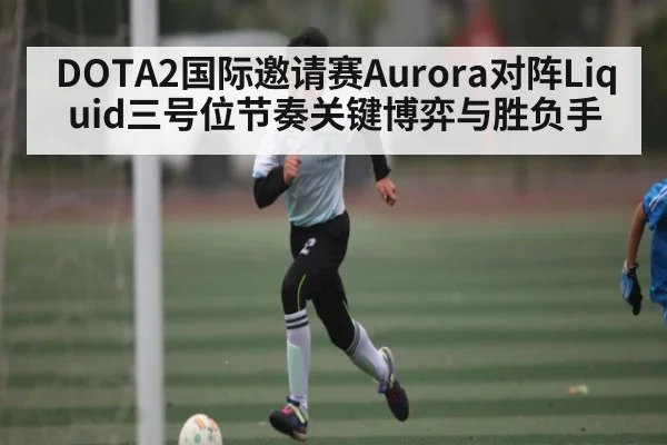 DOTA2国际邀请赛Aurora对阵Liquid三号位节奏关键博弈与胜负手