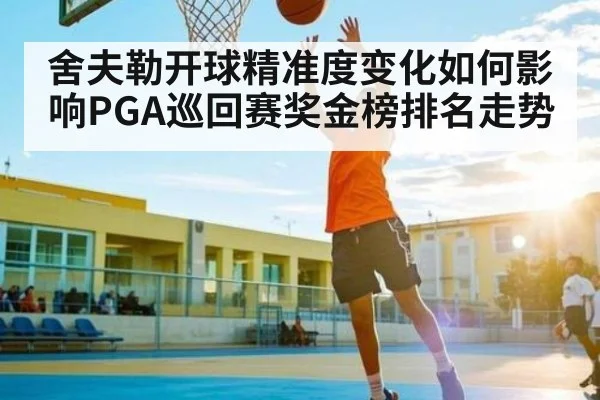 舍夫勒开球精准度变化如何影响PGA巡回赛奖金榜排名走势