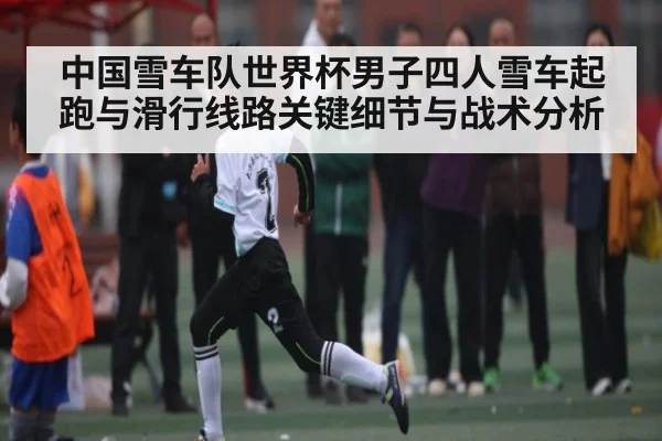 中国雪车队世界杯男子四人雪车起跑与滑行线路关键细节与战术分析