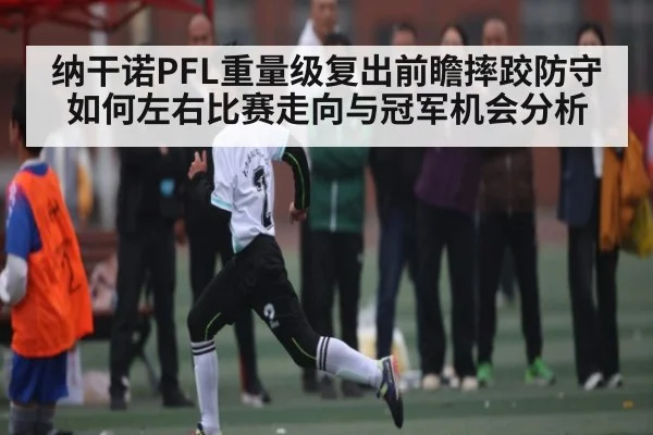 纳干诺PFL重量级复出前瞻摔跤防守如何左右比赛走向与冠军机会分析